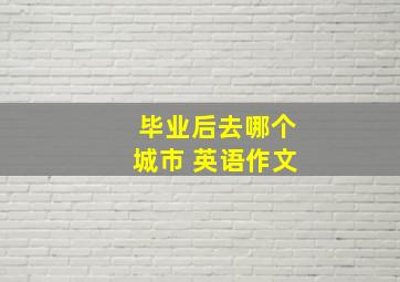 毕业后去哪个城市 英语作文